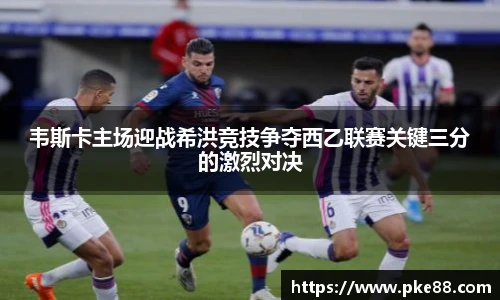 韦斯卡主场迎战希洪竞技争夺西乙联赛关键三分的激烈对决